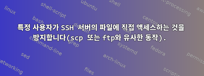 특정 사용자가 SSH 서버의 파일에 직접 액세스하는 것을 방지합니다(scp 또는 ftp와 유사한 동작).