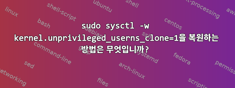 sudo sysctl -w kernel.unprivileged_userns_clone=1을 복원하는 방법은 무엇입니까?