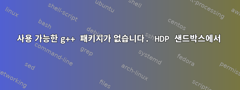 사용 가능한 g++ 패키지가 없습니다. HDP 샌드박스에서