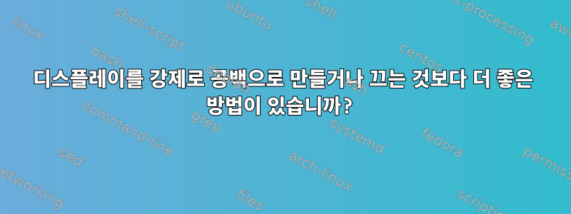 디스플레이를 강제로 공백으로 만들거나 끄는 것보다 더 좋은 방법이 있습니까?