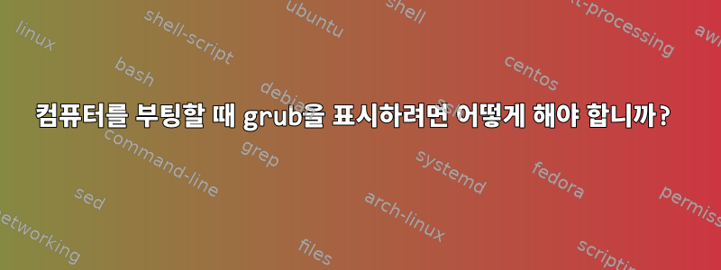 컴퓨터를 부팅할 때 grub을 표시하려면 어떻게 해야 합니까?