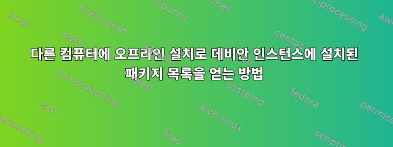 다른 컴퓨터에 오프라인 설치로 데비안 인스턴스에 설치된 패키지 목록을 얻는 방법