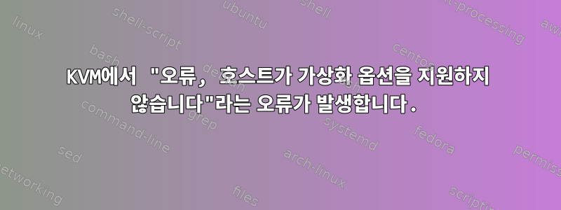 KVM에서 "오류, 호스트가 가상화 옵션을 지원하지 않습니다"라는 오류가 발생합니다.