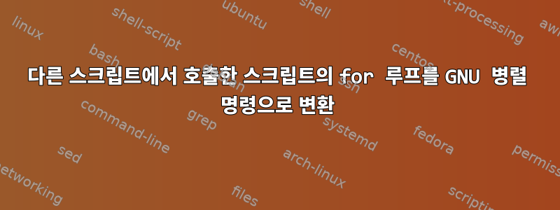 다른 스크립트에서 호출한 스크립트의 for 루프를 GNU 병렬 명령으로 변환