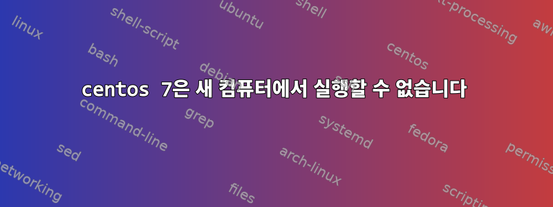 centos 7은 새 컴퓨터에서 실행할 수 없습니다