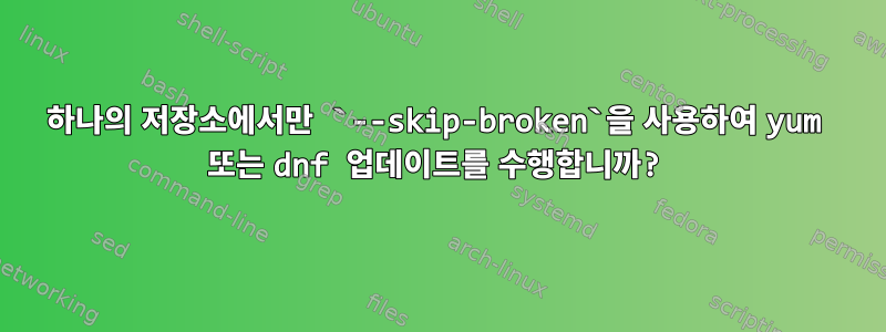 하나의 저장소에서만 `--skip-broken`을 사용하여 yum 또는 dnf 업데이트를 수행합니까?