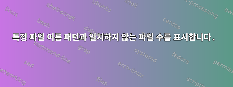 특정 파일 이름 패턴과 일치하지 않는 파일 수를 표시합니다.