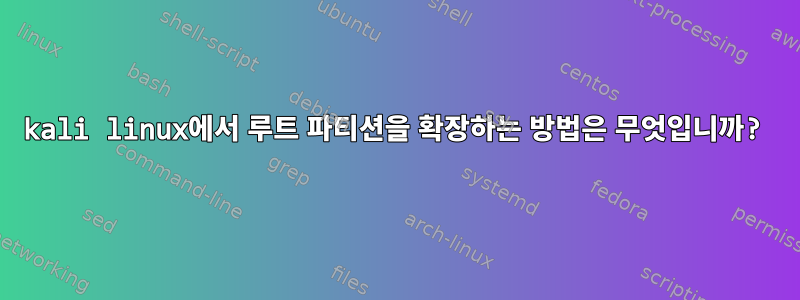 kali linux에서 루트 파티션을 확장하는 방법은 무엇입니까?