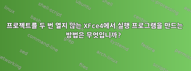 프로젝트를 두 번 열지 않는 XFce4에서 실행 프로그램을 만드는 방법은 무엇입니까?