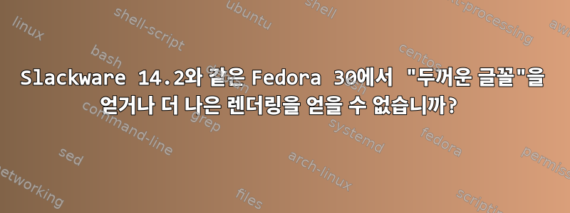 Slackware 14.2와 같은 Fedora 30에서 "두꺼운 글꼴"을 얻거나 더 나은 렌더링을 얻을 수 없습니까?