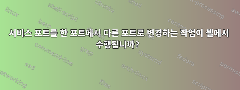 서비스 포트를 한 포트에서 다른 포트로 변경하는 작업이 셸에서 수행됩니까?