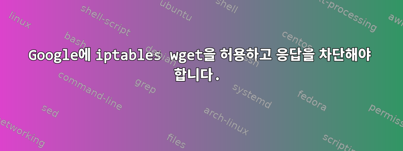 Google에 iptables wget을 허용하고 응답을 차단해야 합니다.