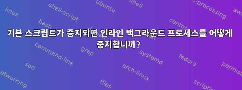 기본 스크립트가 중지되면 인라인 백그라운드 프로세스를 어떻게 중지합니까?