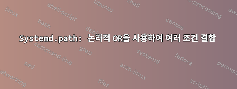 Systemd.path: 논리적 OR을 사용하여 여러 조건 결합