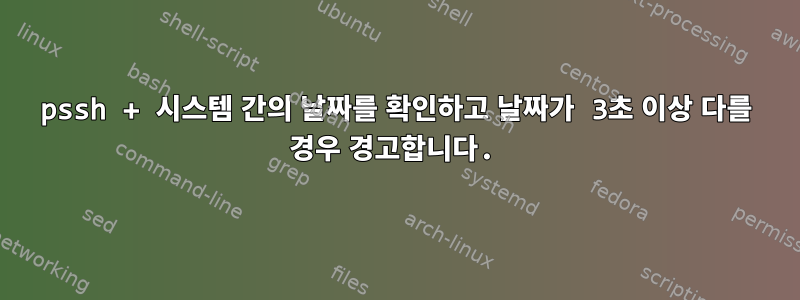 pssh + 시스템 간의 날짜를 확인하고 날짜가 3초 이상 다를 경우 경고합니다.