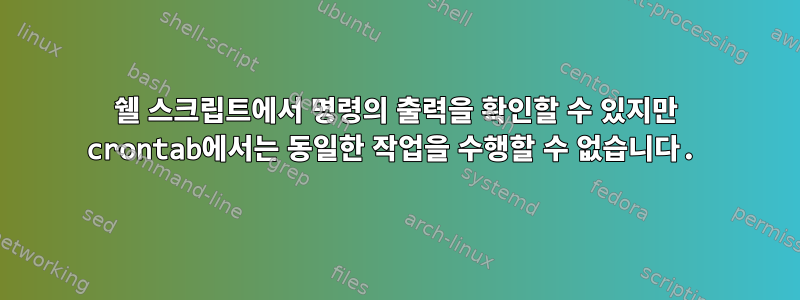 쉘 스크립트에서 명령의 출력을 확인할 수 있지만 crontab에서는 동일한 작업을 수행할 수 없습니다.