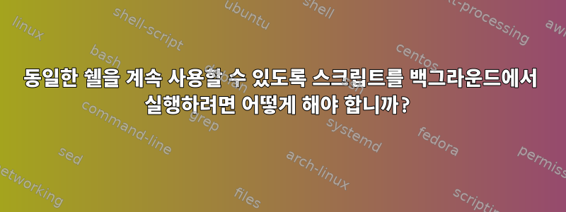 동일한 쉘을 계속 사용할 수 있도록 스크립트를 백그라운드에서 실행하려면 어떻게 해야 합니까?