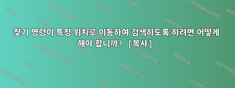 찾기 명령이 특정 위치로 이동하여 검색하도록 하려면 어떻게 해야 합니까? [복사]