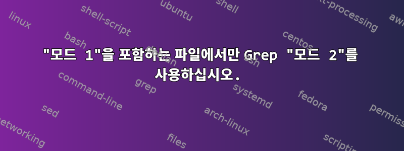 "모드 1"을 포함하는 파일에서만 Grep "모드 2"를 사용하십시오.