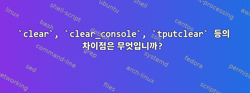 `clear`, `clear_console`, `tputclear` 등의 차이점은 무엇입니까?