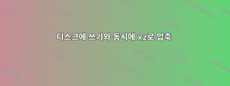 디스크에 쓰기와 동시에 xz로 압축