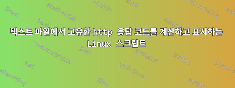 텍스트 파일에서 고유한 http 응답 코드를 계산하고 표시하는 Linux 스크립트