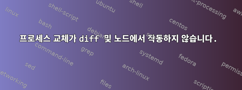 프로세스 교체가 diff 및 노드에서 작동하지 않습니다.