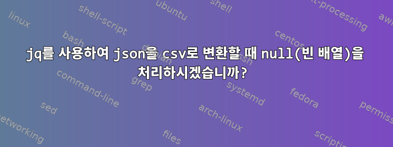 jq를 사용하여 json을 csv로 변환할 때 null(빈 배열)을 처리하시겠습니까?