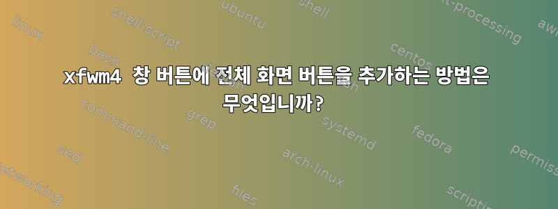 xfwm4 창 버튼에 전체 화면 버튼을 추가하는 방법은 무엇입니까?