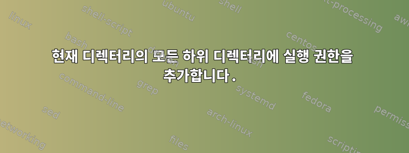 현재 디렉터리의 모든 하위 디렉터리에 실행 권한을 추가합니다.