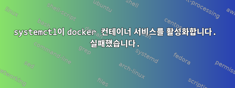 systemctl이 docker 컨테이너 서비스를 활성화합니다. 실패했습니다.