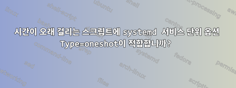 시간이 오래 걸리는 스크립트에 systemd 서비스 단위 옵션 Type=oneshot이 적합합니까?