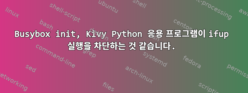 Busybox init, Kivy Python 응용 프로그램이 ifup 실행을 차단하는 것 같습니다.