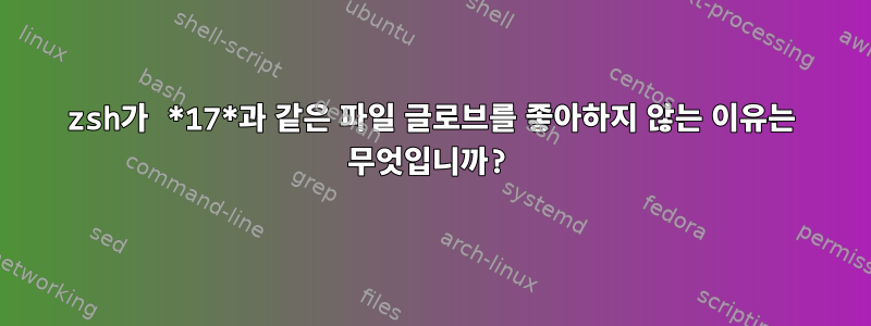 zsh가 *17*과 같은 파일 글로브를 좋아하지 않는 이유는 무엇입니까?