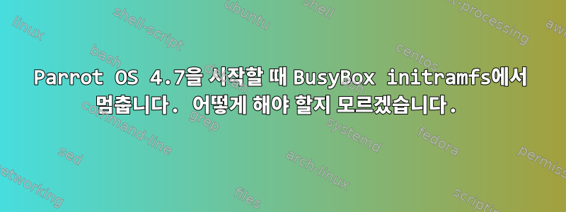 Parrot OS 4.7을 시작할 때 BusyBox initramfs에서 멈춥니다. 어떻게 해야 할지 모르겠습니다.