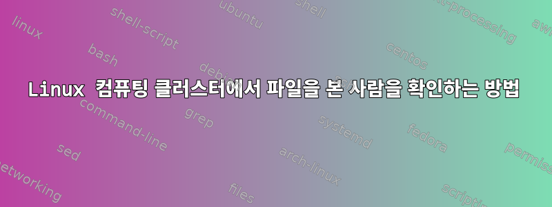 Linux 컴퓨팅 클러스터에서 파일을 본 사람을 확인하는 방법