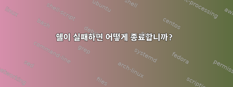 쉘이 실패하면 어떻게 종료합니까?