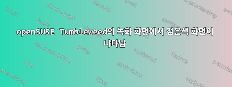 openSUSE Tumbleweed의 녹화 화면에서 검은색 화면이 나타남