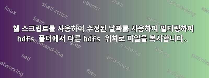 쉘 스크립트를 사용하여 수정된 날짜를 사용하여 필터링하여 hdfs 폴더에서 다른 hdfs 위치로 파일을 복사합니다.