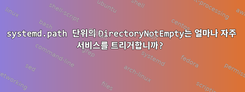 systemd.path 단위의 DirectoryNotEmpty는 얼마나 자주 서비스를 트리거합니까?