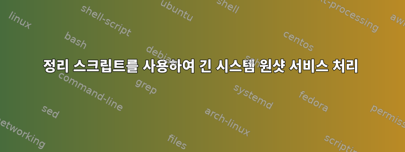 정리 스크립트를 사용하여 긴 시스템 원샷 서비스 처리