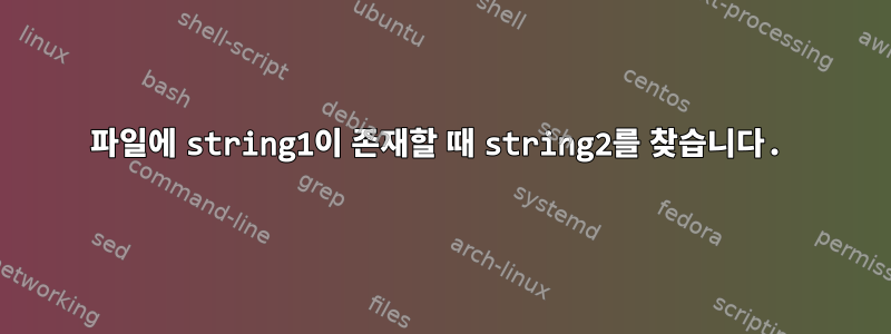 파일에 string1이 존재할 때 string2를 찾습니다.