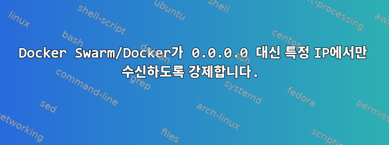 Docker Swarm/Docker가 0.0.0.0 대신 특정 IP에서만 수신하도록 강제합니다.