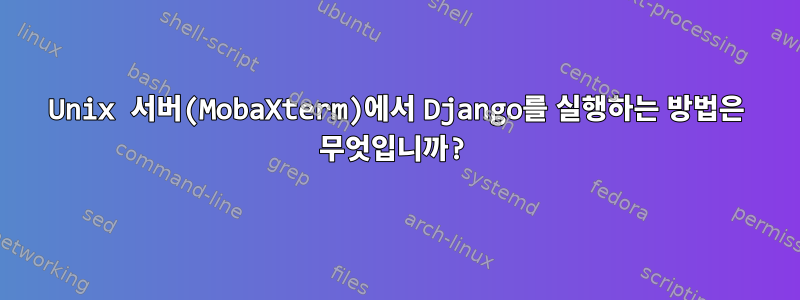 Unix 서버(MobaXterm)에서 Django를 실행하는 방법은 무엇입니까?