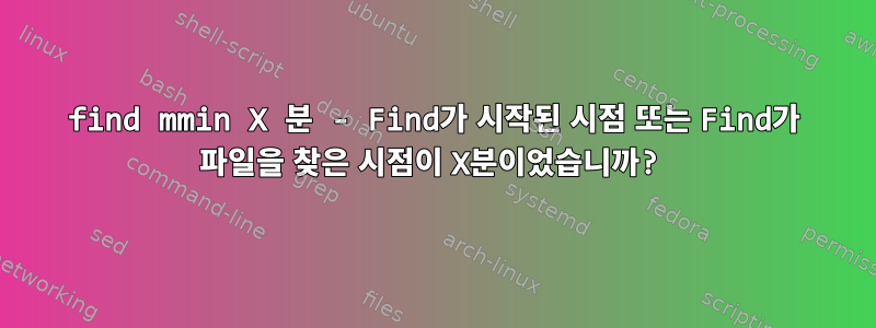 find mmin X 분 - Find가 시작된 시점 또는 Find가 파일을 찾은 시점이 X분이었습니까?