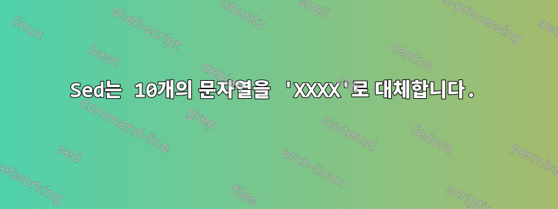 Sed는 10개의 문자열을 'XXXX'로 대체합니다.