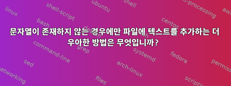 문자열이 존재하지 않는 경우에만 파일에 텍스트를 추가하는 더 우아한 방법은 무엇입니까?