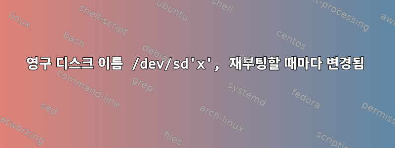 영구 디스크 이름 /dev/sd'x', 재부팅할 때마다 변경됨