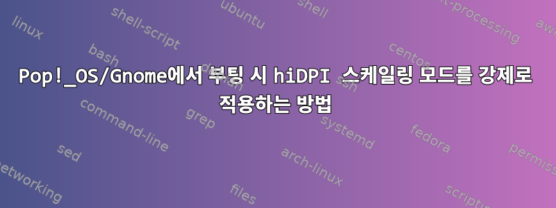 Pop!_OS/Gnome에서 부팅 시 hiDPI 스케일링 모드를 강제로 적용하는 방법