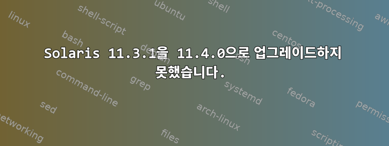 Solaris 11.3.1을 11.4.0으로 업그레이드하지 못했습니다.